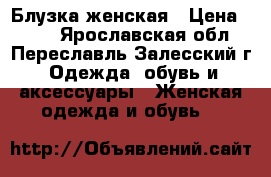 Блузка женская › Цена ­ 500 - Ярославская обл., Переславль-Залесский г. Одежда, обувь и аксессуары » Женская одежда и обувь   